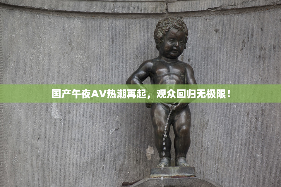 国产午夜AV热潮再起，观众回归无极限！