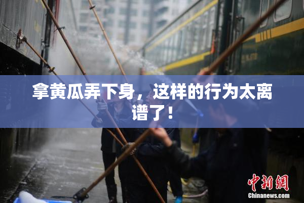 拿黄瓜弄下身，这样的行为太离谱了！