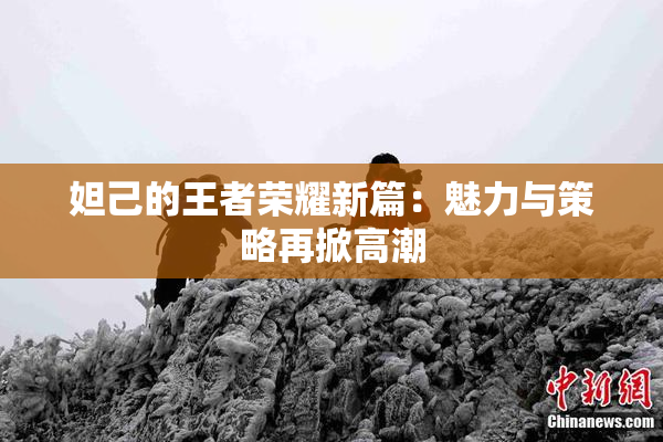 妲己的王者荣耀新篇：魅力与策略再掀高潮