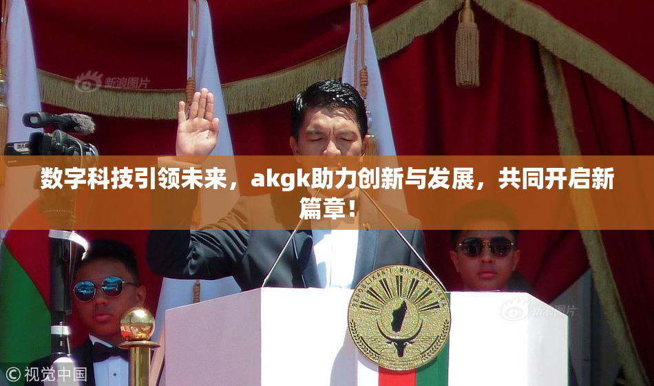 数字科技引领未来，akgk助力创新与发展，共同开启新篇章！