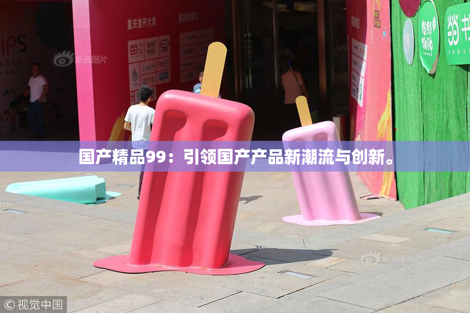 国产精品99：引领国产产品新潮流与创新。