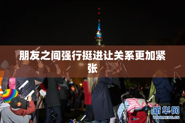 朋友之间强行挺进让关系更加紧张