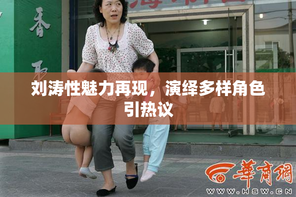 刘涛性魅力再现，演绎多样角色引热议
