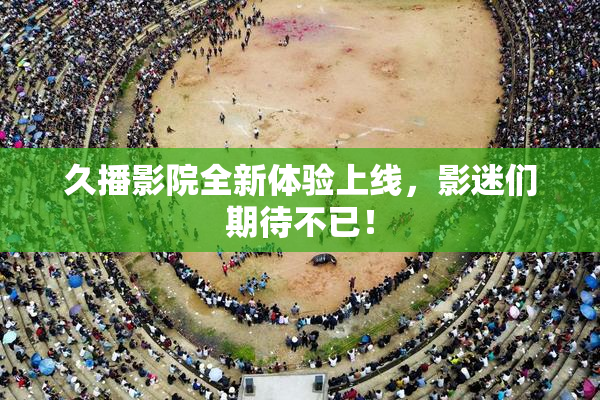 久播影院全新体验上线，影迷们期待不已！