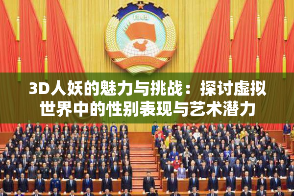 3D人妖的魅力与挑战：探讨虚拟世界中的性别表现与艺术潜力