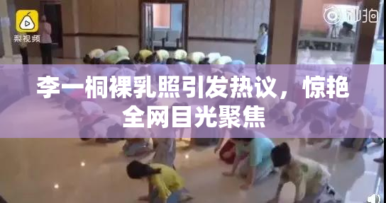 李一桐裸乳照引发热议，惊艳全网目光聚焦