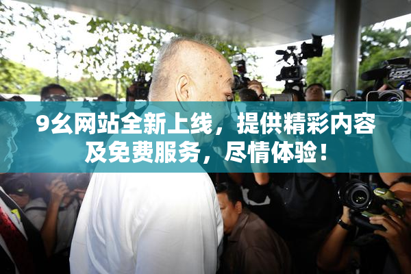 9幺网站全新上线，提供精彩内容及免费服务，尽情体验！