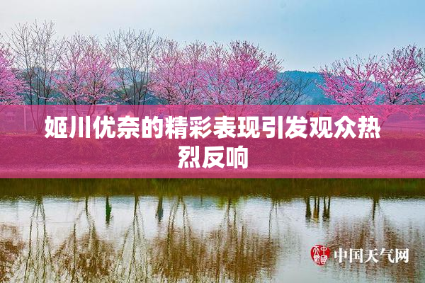 姬川优奈的精彩表现引发观众热烈反响
