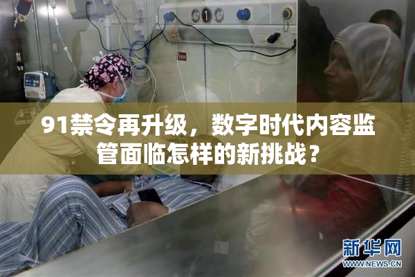 91禁令再升级，数字时代内容监管面临怎样的新挑战？