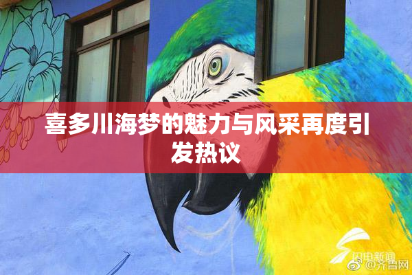 喜多川海梦的魅力与风采再度引发热议