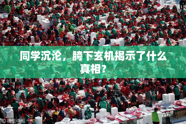 同学沉沦，胯下玄机揭示了什么真相？