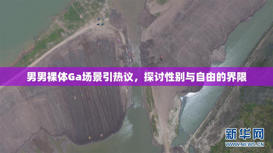 男男裸体Ga场景引热议，探讨性别与自由的界限