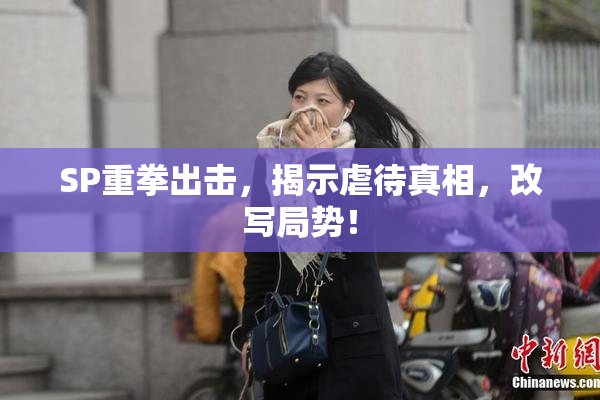 SP重拳出击，揭示虐待真相，改写局势！