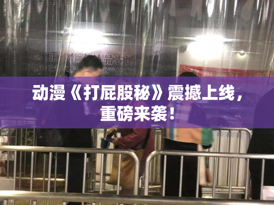 动漫《打屁股秘》震撼上线，重磅来袭！