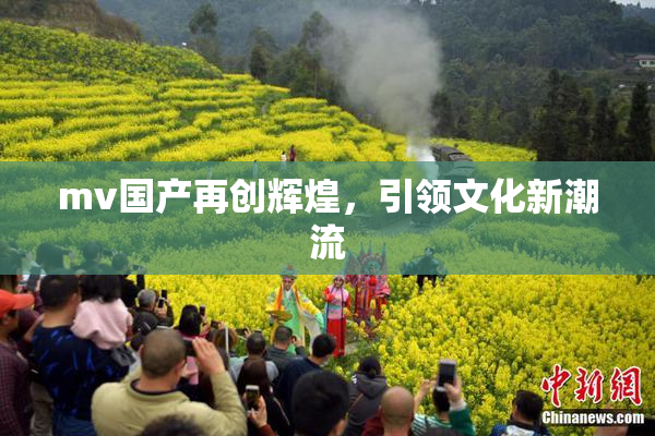 mv国产再创辉煌，引领文化新潮流