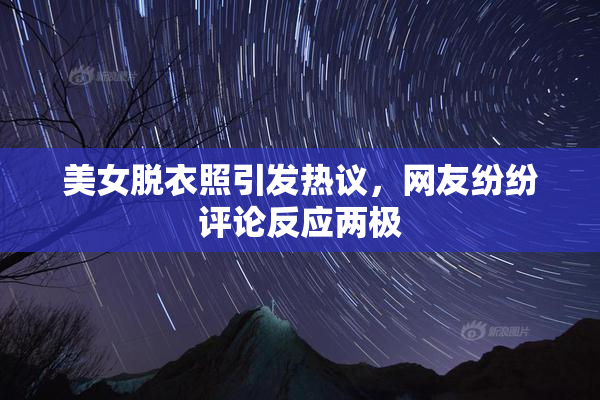 美女脱衣照引发热议，网友纷纷评论反应两极