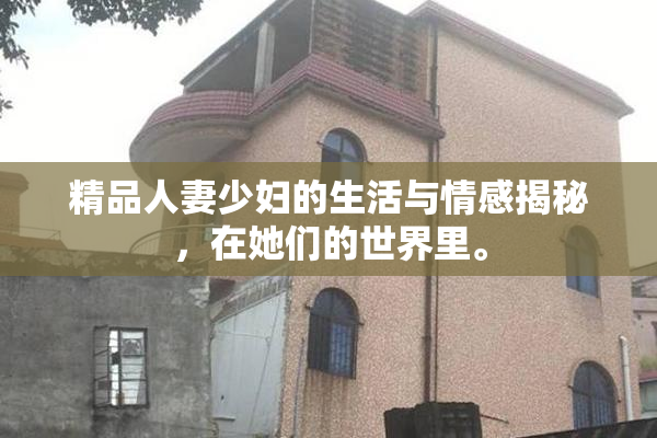 精品人妻少妇的生活与情感揭秘，在她们的世界里。