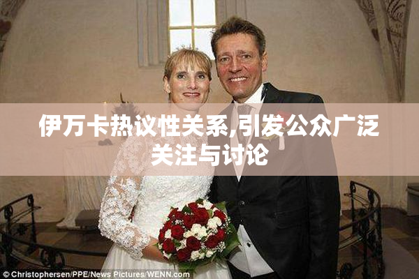 伊万卡热议性关系,引发公众广泛关注与讨论