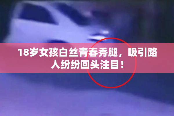 18岁女孩白丝青春秀腿，吸引路人纷纷回头注目！