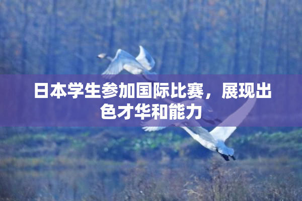 日本学生参加国际比赛，展现出色才华和能力