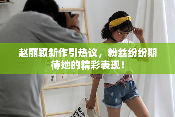 赵丽颖新作引热议，粉丝纷纷期待她的精彩表现！