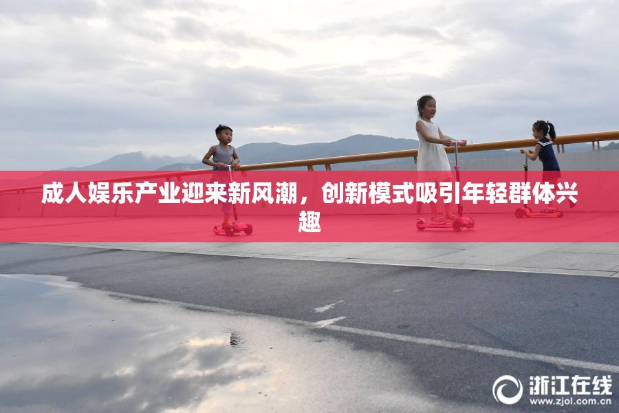 成人娱乐产业迎来新风潮，创新模式吸引年轻群体兴趣