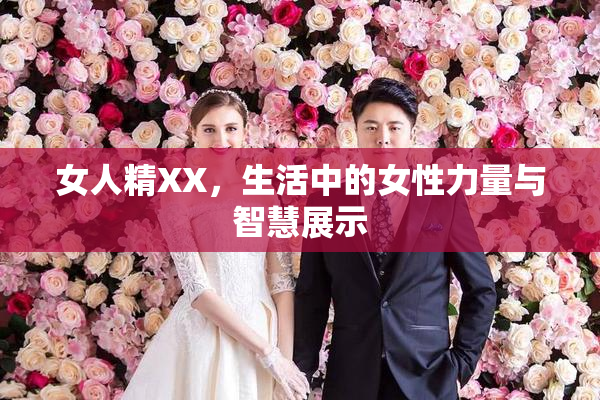女人精XX，生活中的女性力量与智慧展示