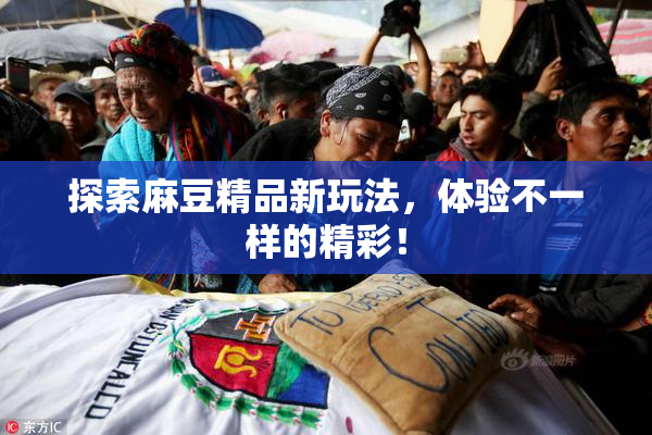 探索麻豆精品新玩法，体验不一样的精彩！