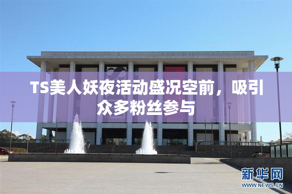 TS美人妖夜活动盛况空前，吸引众多粉丝参与