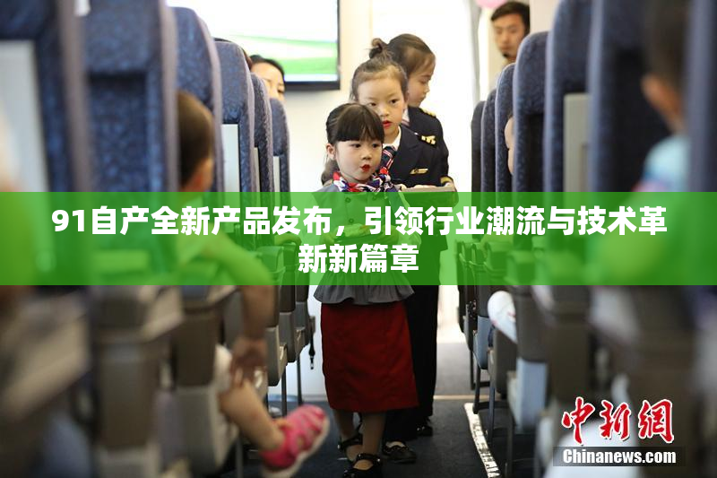 91自产全新产品发布，引领行业潮流与技术革新新篇章