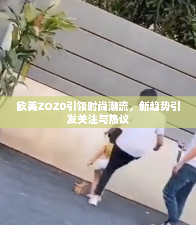 欧美ZOZ0引领时尚潮流，新趋势引发关注与热议