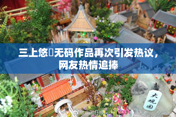 三上悠亜无码作品再次引发热议，网友热情追捧