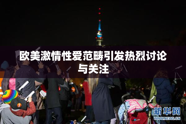 欧美激情性爱范畴引发热烈讨论与关注