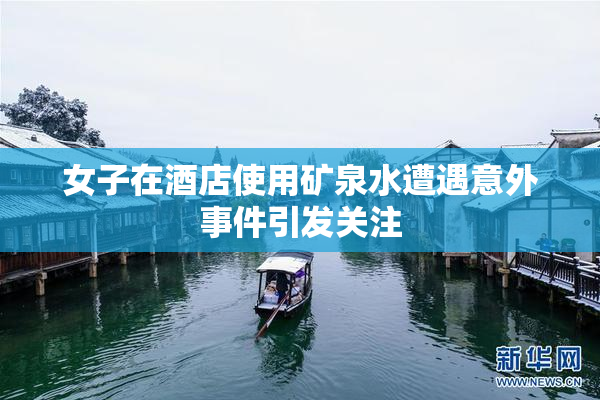 女子在酒店使用矿泉水遭遇意外事件引发关注