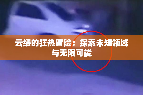 云缨的狂热冒险：探索未知领域与无限可能