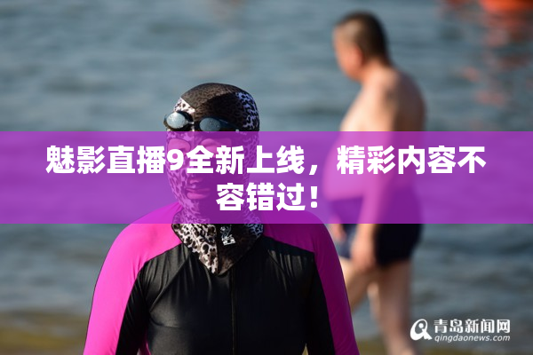 魅影直播9全新上线，精彩内容不容错过！