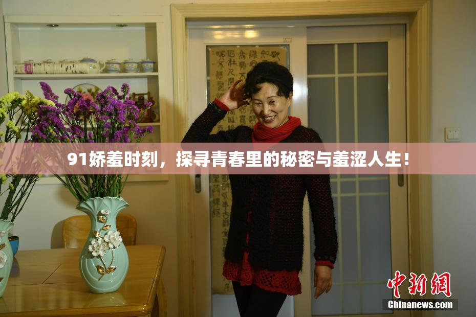 91娇羞时刻，探寻青春里的秘密与羞涩人生！