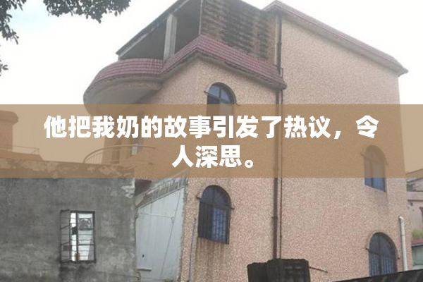 他把我奶的故事引发了热议，令人深思。