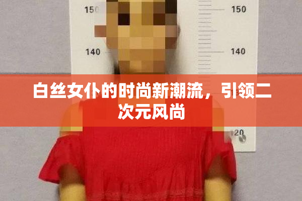 白丝女仆的时尚新潮流，引领二次元风尚