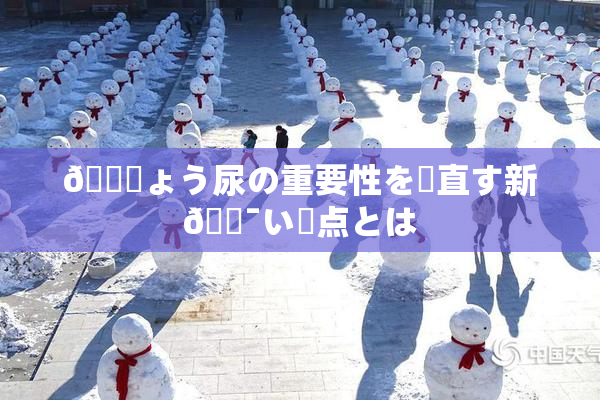 🎆ょう尿の重要性を見直す新🔯い視点とは
