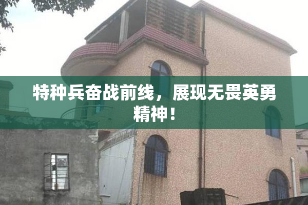 特种兵奋战前线，展现无畏英勇精神！