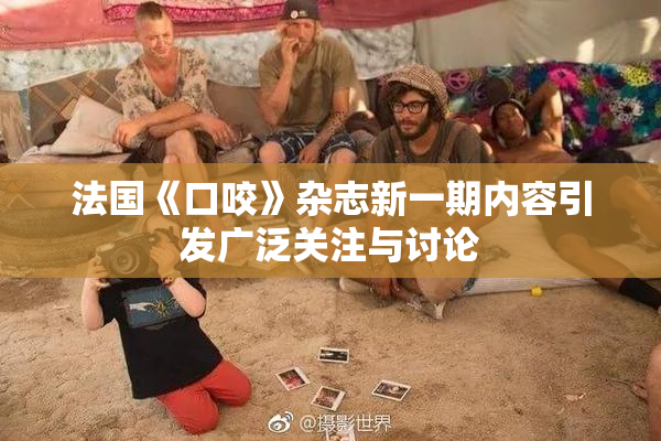 法国《口咬》杂志新一期内容引发广泛关注与讨论