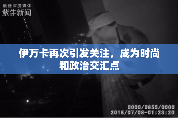 伊万卡再次引发关注，成为时尚和政治交汇点