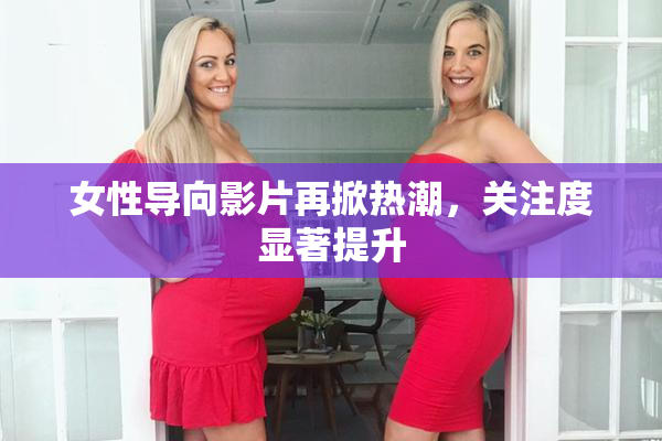 女性导向影片再掀热潮，关注度显著提升
