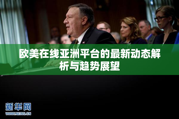 欧美在线亚洲平台的最新动态解析与趋势展望