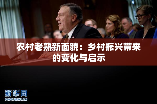 农村老熟新面貌：乡村振兴带来的变化与启示
