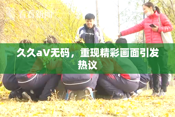 久久aV无码，重现精彩画面引发热议