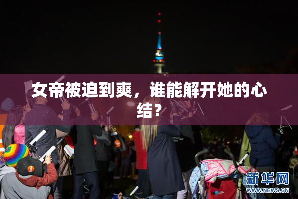女帝被迫到爽，谁能解开她的心结？