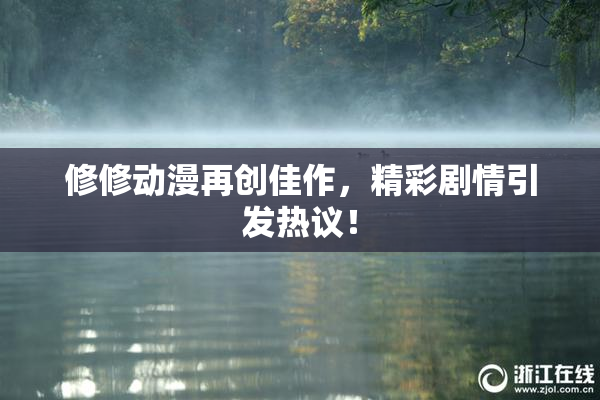 修修动漫再创佳作，精彩剧情引发热议！