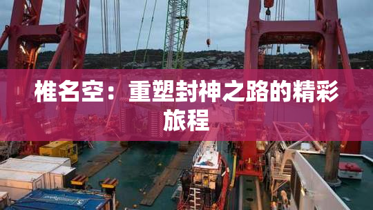 椎名空：重塑封神之路的精彩旅程